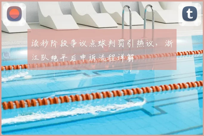 读秒阶段争议点球判罚引热议,浙江队绝平后申诉流程详解