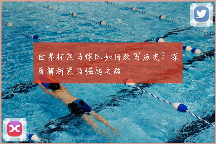 世界杯黑马球队如何改写历史?深度解析黑马崛起之路