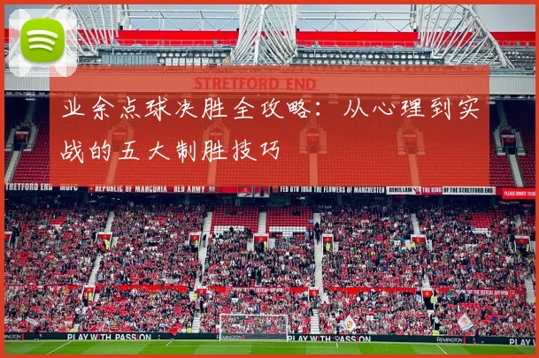 业余点球决胜全攻略：从心理到实战的五大制胜技巧
