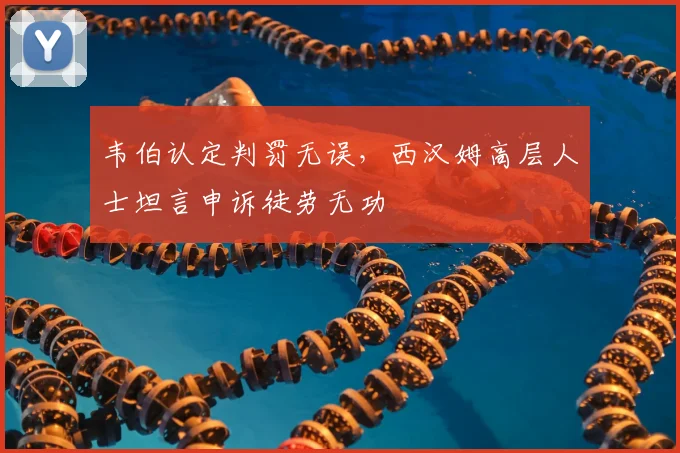 韦伯认定判罚无误,西汉姆高层人士坦言申诉徒劳无功