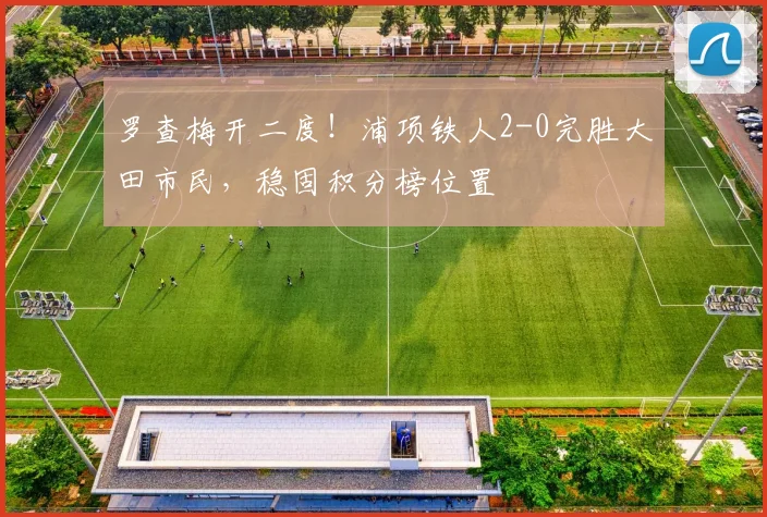 罗查梅开二度！浦项铁人2-0完胜大田市民，稳固积分榜位置