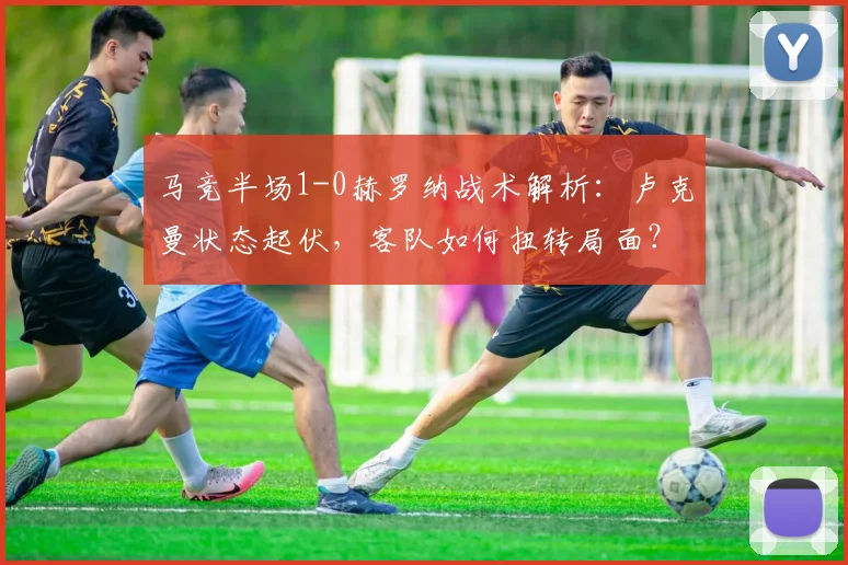马竞半场1-0赫罗纳战术解析：卢克曼状态起伏，客队如何扭转局面？