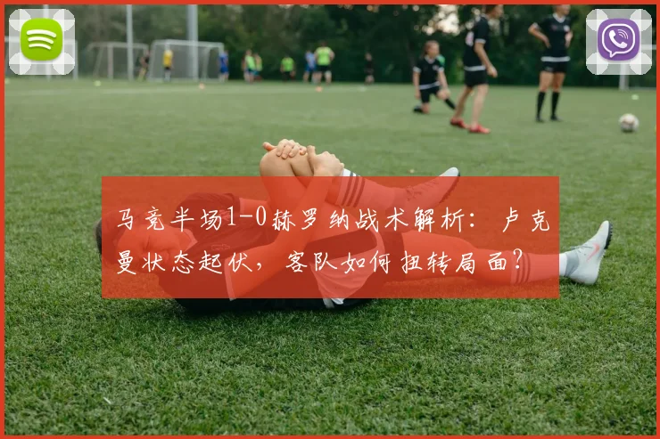 马竞半场1-0赫罗纳战术解析：卢克曼状态起伏，客队如何扭转局面？