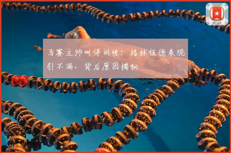 马赛主帅叫停训练：格林伍德表现引不满，背后原因揭秘