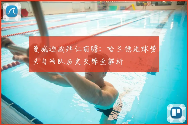 曼城迎战拜仁前瞻：哈兰德进球势头与两队历史交锋全解析
