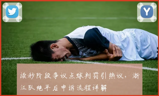 读秒阶段争议点球判罚引热议，浙江队绝平后申诉流程详解